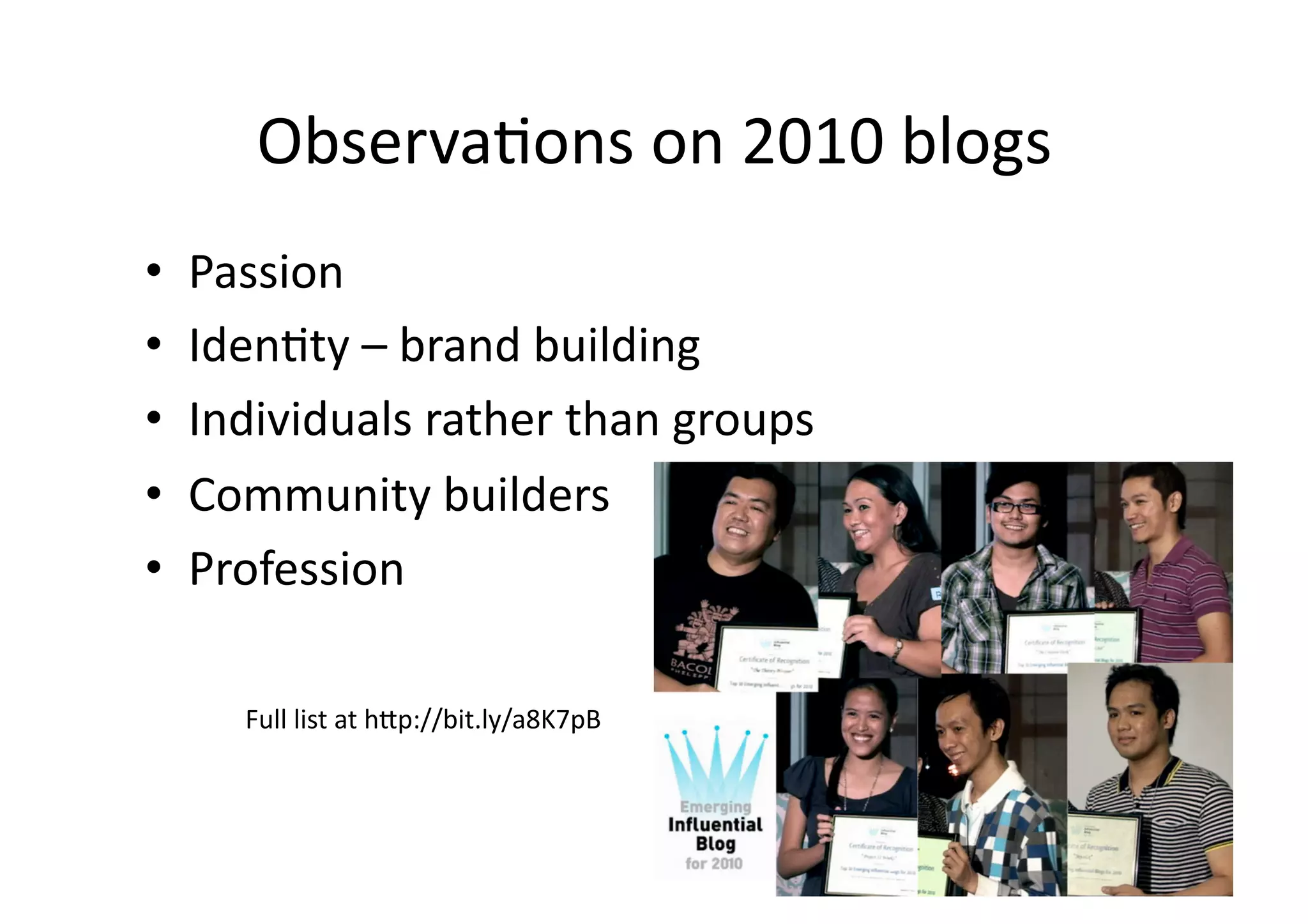 Observa;ons	
  on	
  2010	
  blogs	
  
•    Passion	
  
•    Iden;ty	
  –	
  brand	
  building	
  
•    Individuals	
  rather	
  than	
  groups	
  
•    Community	
  builders	
  
•    Profession	
  

        Full	
  list	
  at	
  h3p://bit.ly/a8K7pB	
  
 