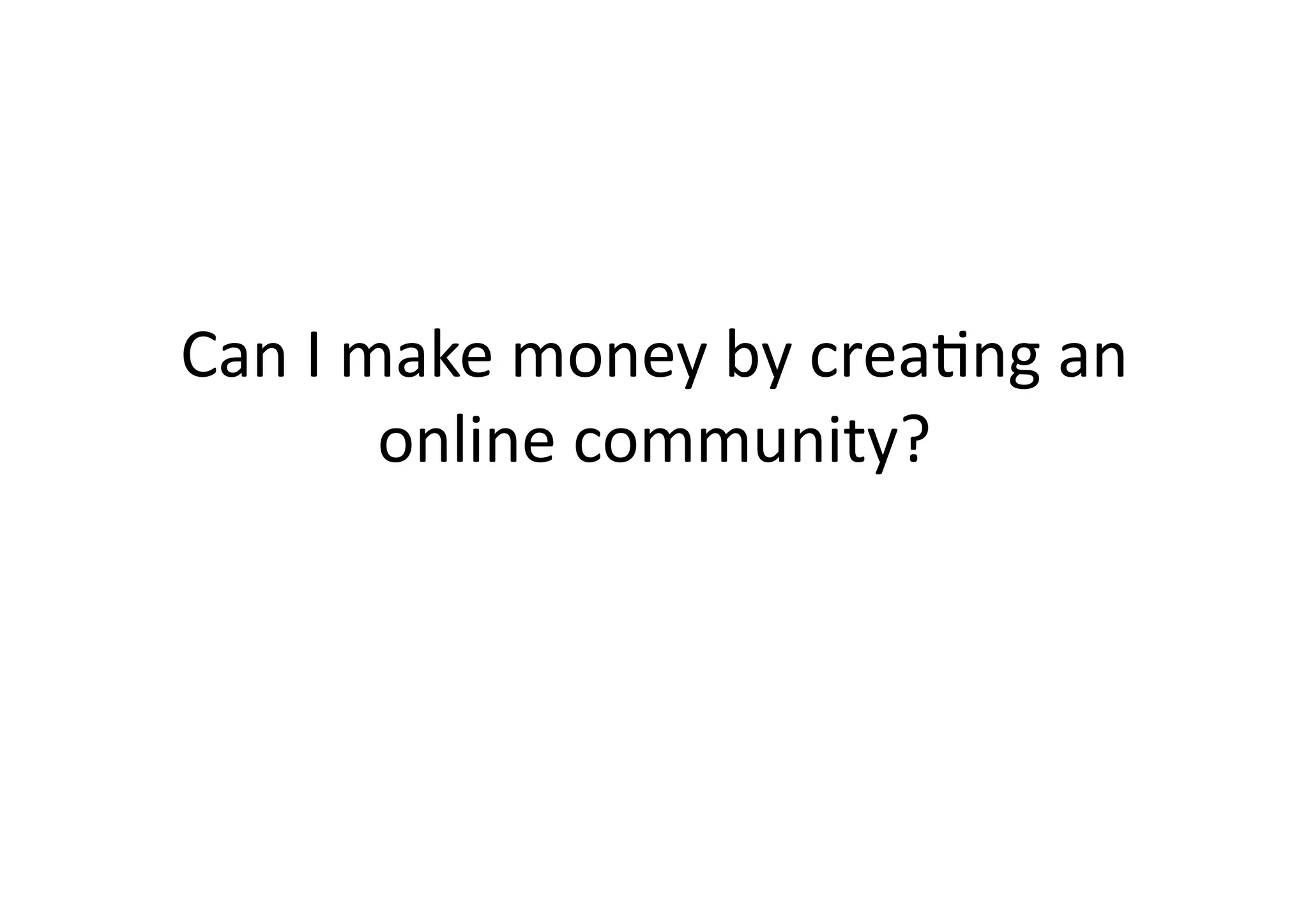 Can	
  I	
  make	
  money	
  by	
  crea;ng	
  an	
  
             online	
  community?	
  
 