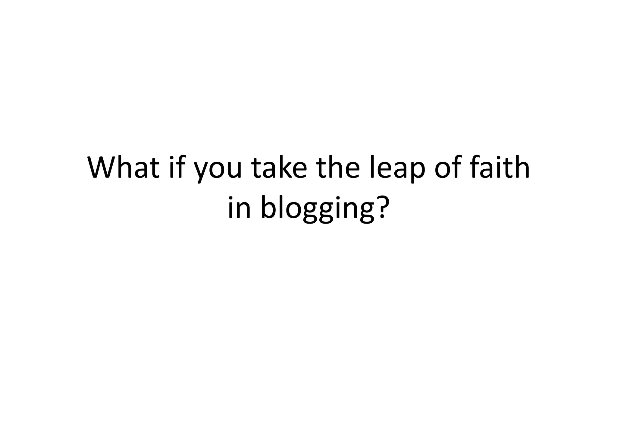 What	
  if	
  you	
  take	
  the	
  leap	
  of	
  faith	
  
                in	
  blogging?	
  
 