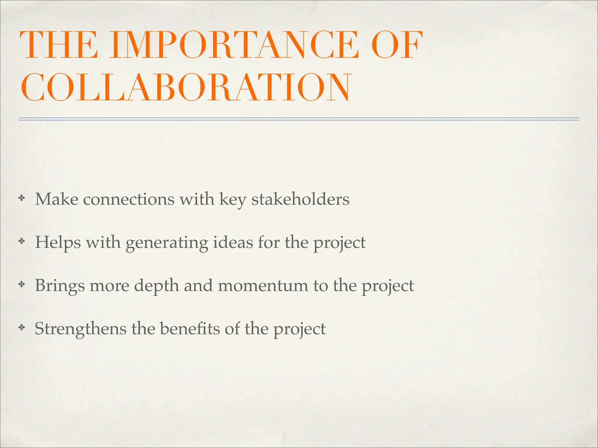 THE IMPORTANCE OF
COLLABORATION

✤   Make connections with key stakeholders

✤   Helps with generating ideas for the project

✤   Brings more depth and momentum to the project

✤   Strengthens the beneﬁts of the project
 