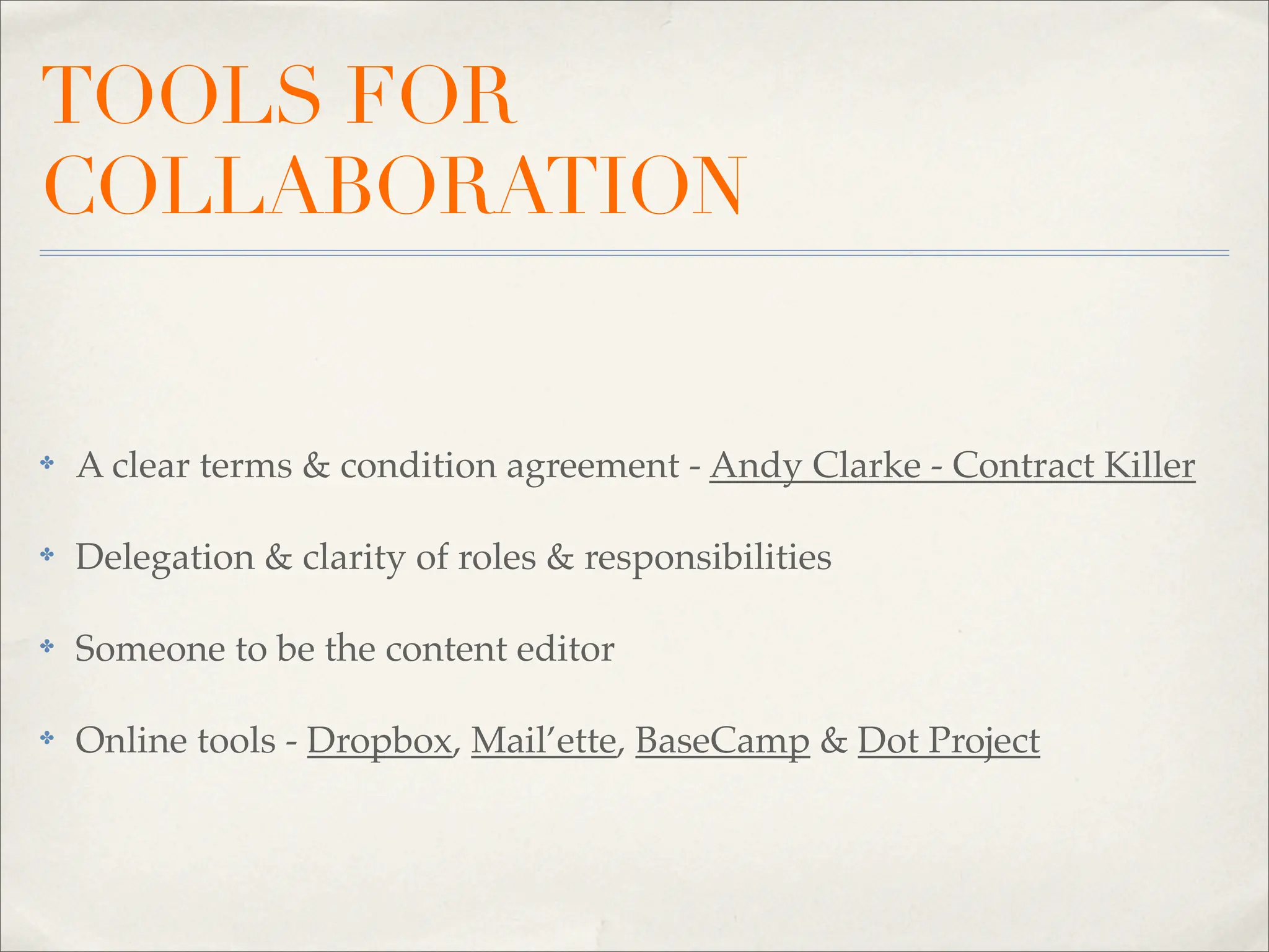 TOOLS FOR
COLLABORATION


✤   A clear terms & condition agreement - Andy Clarke - Contract Killer

✤   Delegation & clarity of roles & responsibilities

✤   Someone to be the content editor

✤   Online tools - Dropbox, Mail’ette, BaseCamp & Dot Project
 