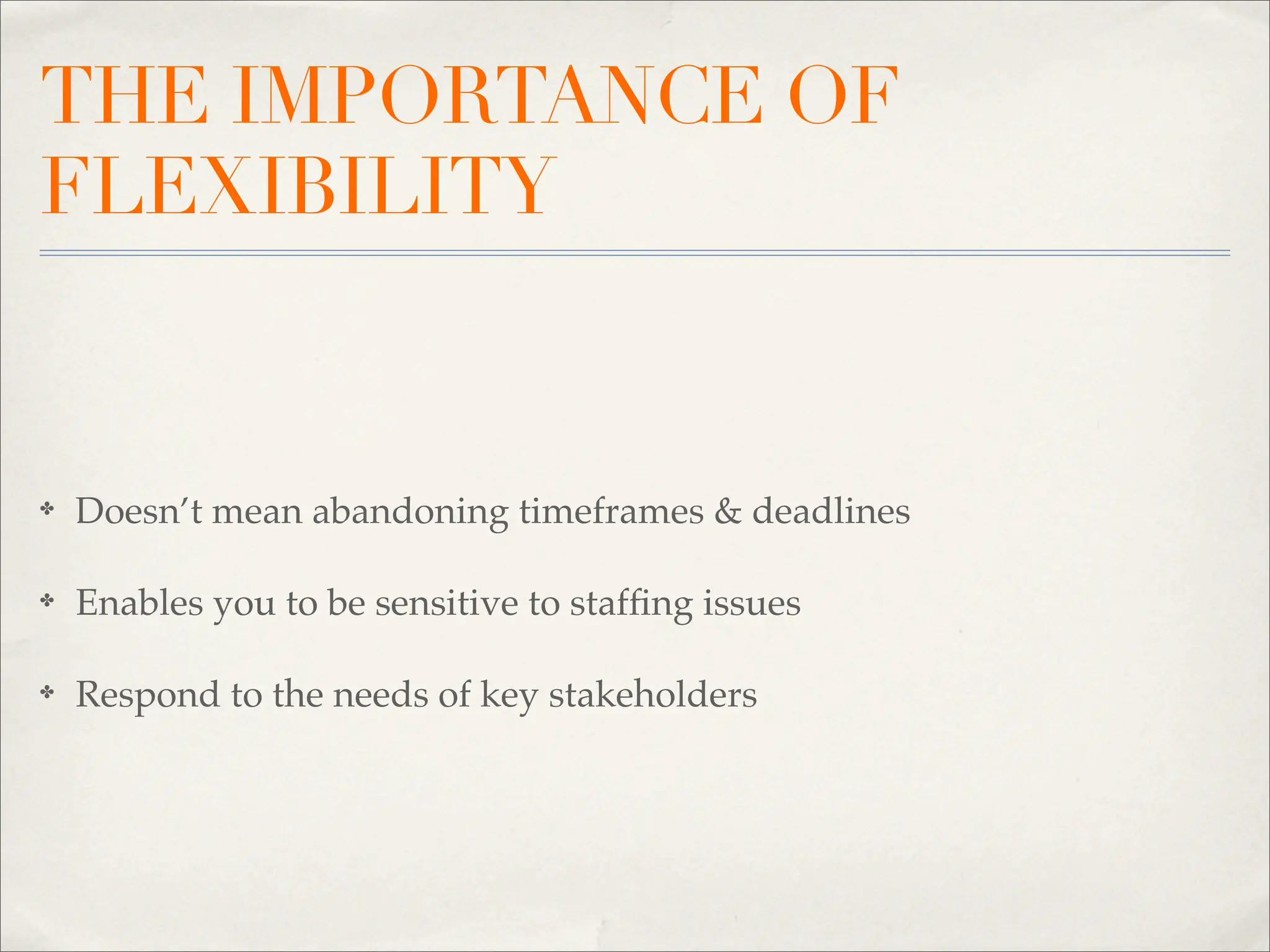 THE IMPORTANCE OF
FLEXIBILITY


✤   Doesn’t mean abandoning timeframes & deadlines

✤   Enables you to be sensitive to stafﬁng issues

✤   Respond to the needs of key stakeholders
 