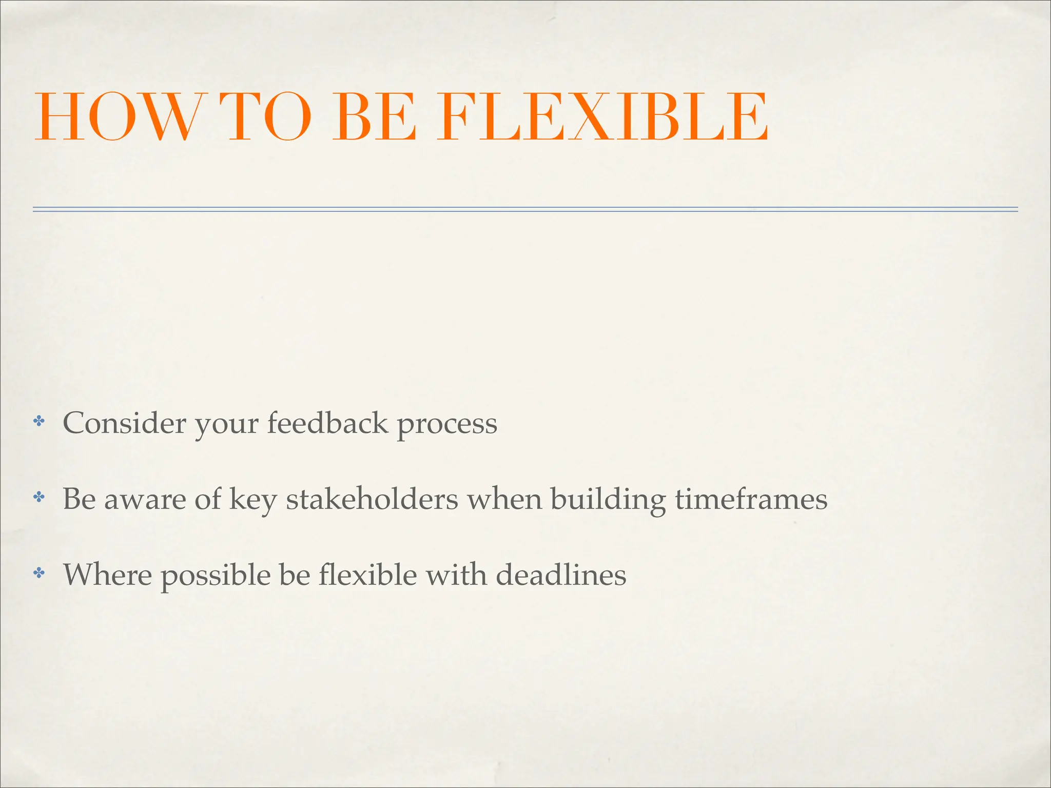 HOW TO BE FLEXIBLE



✤   Consider your feedback process

✤   Be aware of key stakeholders when building timeframes

✤   Where possible be ﬂexible with deadlines
 