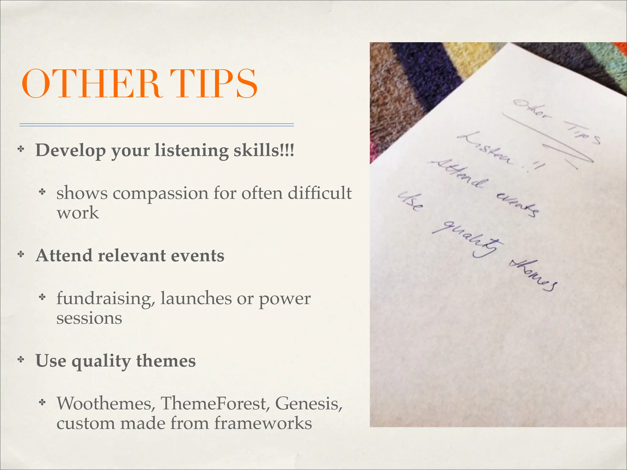 OTHER TIPS
✤   Develop your listening skills!!!

    ✤   shows compassion for often difﬁcult
        work

✤   Attend relevant events

    ✤   fundraising, launches or power
        sessions

✤   Use quality themes

    ✤   Woothemes, ThemeForest, Genesis,
        custom made from frameworks
 