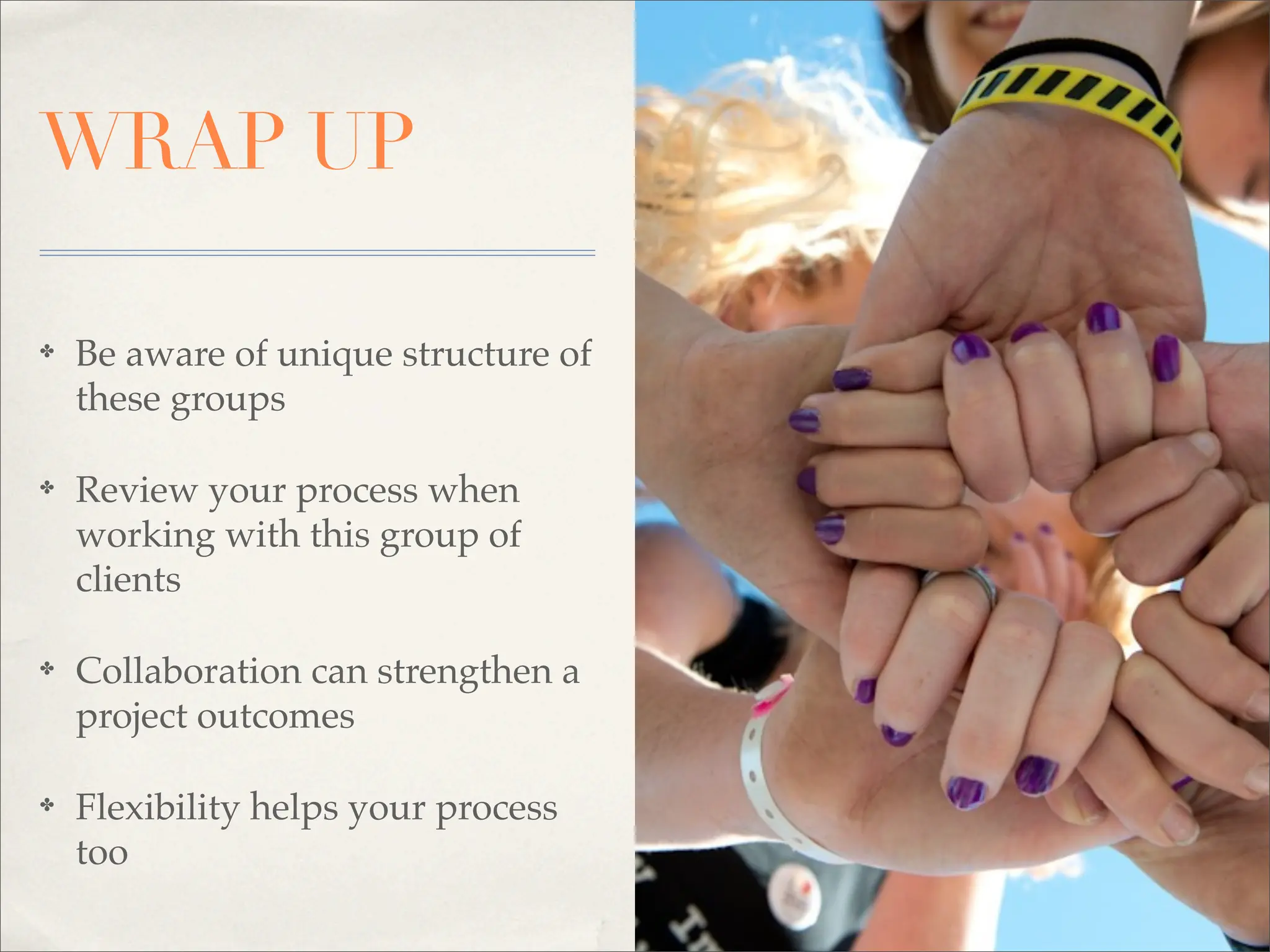 WRAP UP

✤   Be aware of unique structure of
    these groups

✤   Review your process when
    working with this group of
    clients

✤   Collaboration can strengthen a
    project outcomes

✤   Flexibility helps your process
    too
 