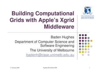 Building Computational
Grids with Apple’s Xgrid
            Middleware
                            Baden Hughes
       Department of Computer Science and
                      Software Engineering
               The University of Melbourne
             badenh@csse.unimelb.edu.au


17 January 2006        Hughes @ AusGrid 2006   1