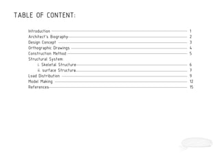 TABLE OF CONTENT:
Introduction
Architect’s Biography
Design Concept
Orthographic Drawings
Construction Method
Structural System:
i. Skeletal Structure
ii. surface Structure
Load Distribution
Model Making
References
1
2
3
4
5
6
7
9
12
15
 