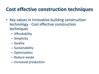 Cost effective construction techniques
• Key values in Innovative building construction
technology - Cost effective construction
techniques
– Affordability
– Simplicity
– Quality
– Sustainability
– Optimization
– Reduce waste
– Increased production
 