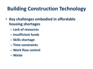 Building Construction Technology
• Key challenges embodied in affordable
housing shortages
– Lack of resources
– Insufficient funds
– Skills shortage
– Time constraints
– Work flow control
– Waste
 