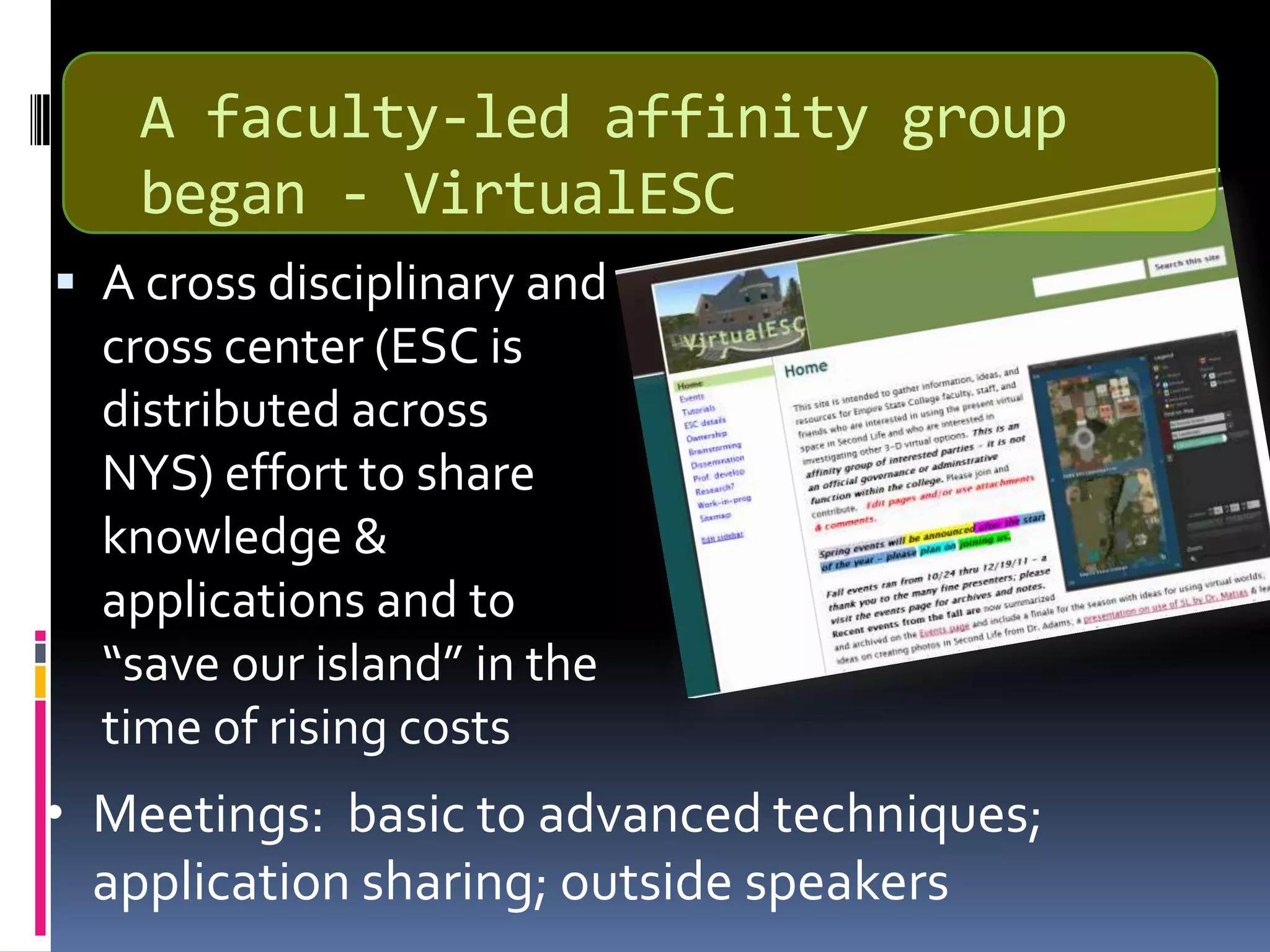 A faculty-led affinity group
    began - VirtualESC
 A cross disciplinary and
  cross center (ESC is
  distributed across
  NYS) effort to share
  knowledge &
  applications and to
  “save our island” in the
  time of rising costs
• Meetings: basic to advanced techniques;
  application sharing; outside speakers
 