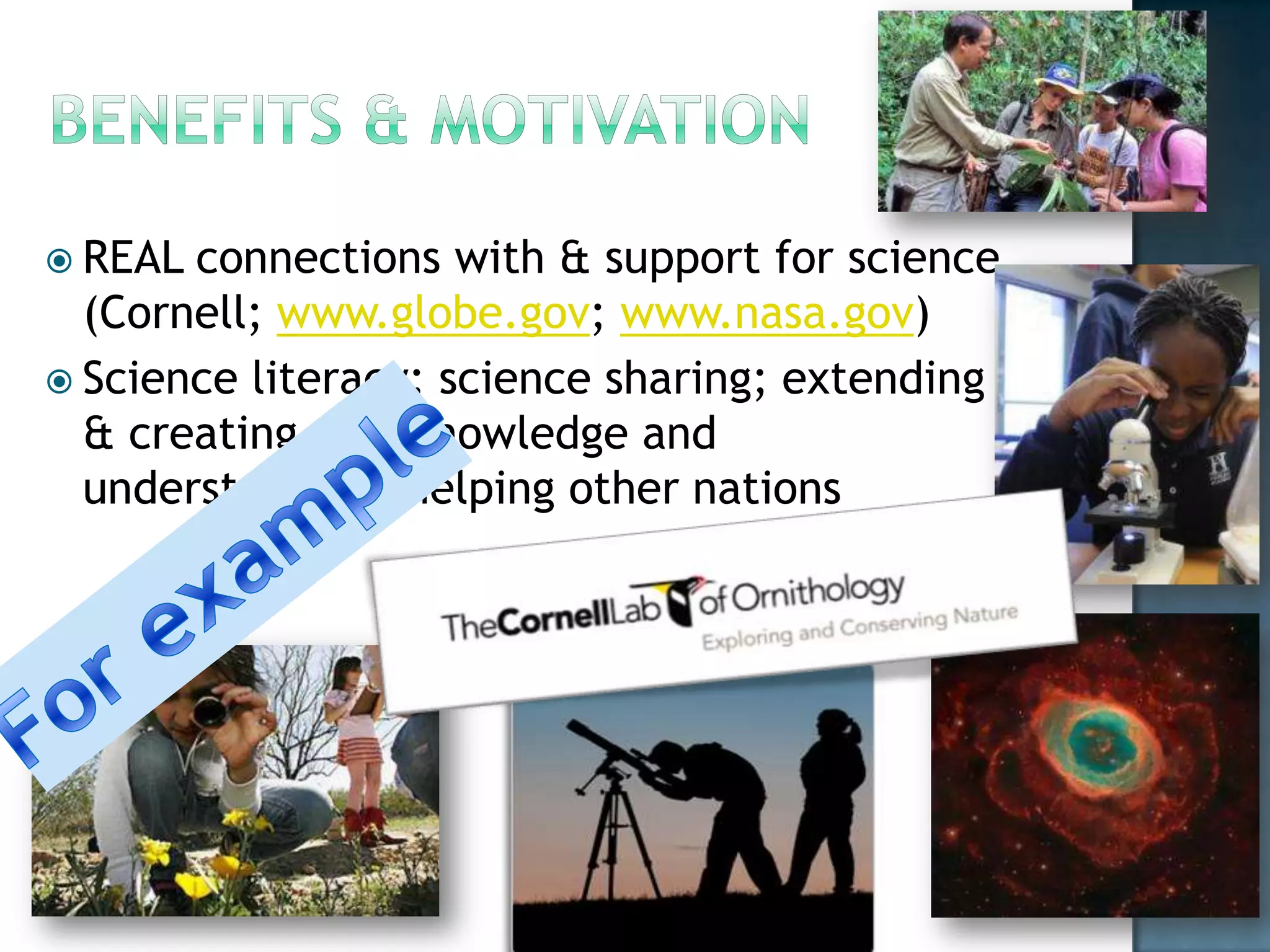  REAL connections with & support for science
  (Cornell; www.globe.gov; www.nasa.gov)
 Science literacy; science sharing; extending
  & creating new knowledge and
  understanding; helping other nations
 