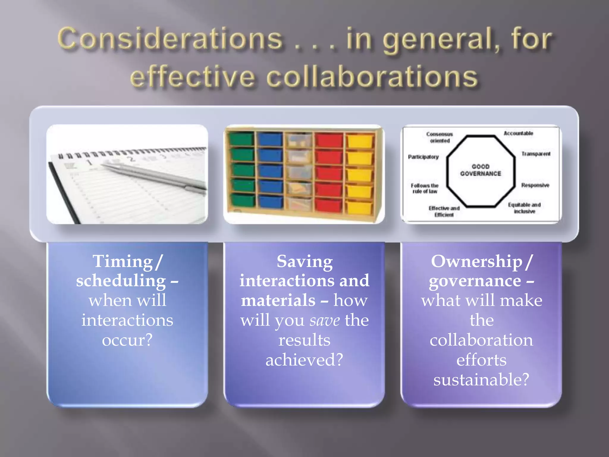 Timing /          Saving          Ownership /
scheduling –    interactions and     governance –
  when will     materials – how     what will make
 interactions   will you save the          the
    occur?           results         collaboration
                   achieved?             efforts
                                     sustainable?
 