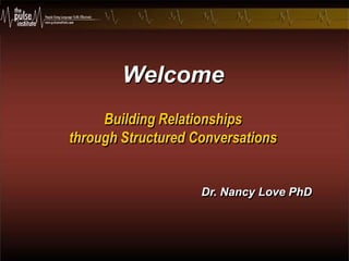 Welcome Building Relationships  through Structured Conversations Dr. Nancy Love PhD 