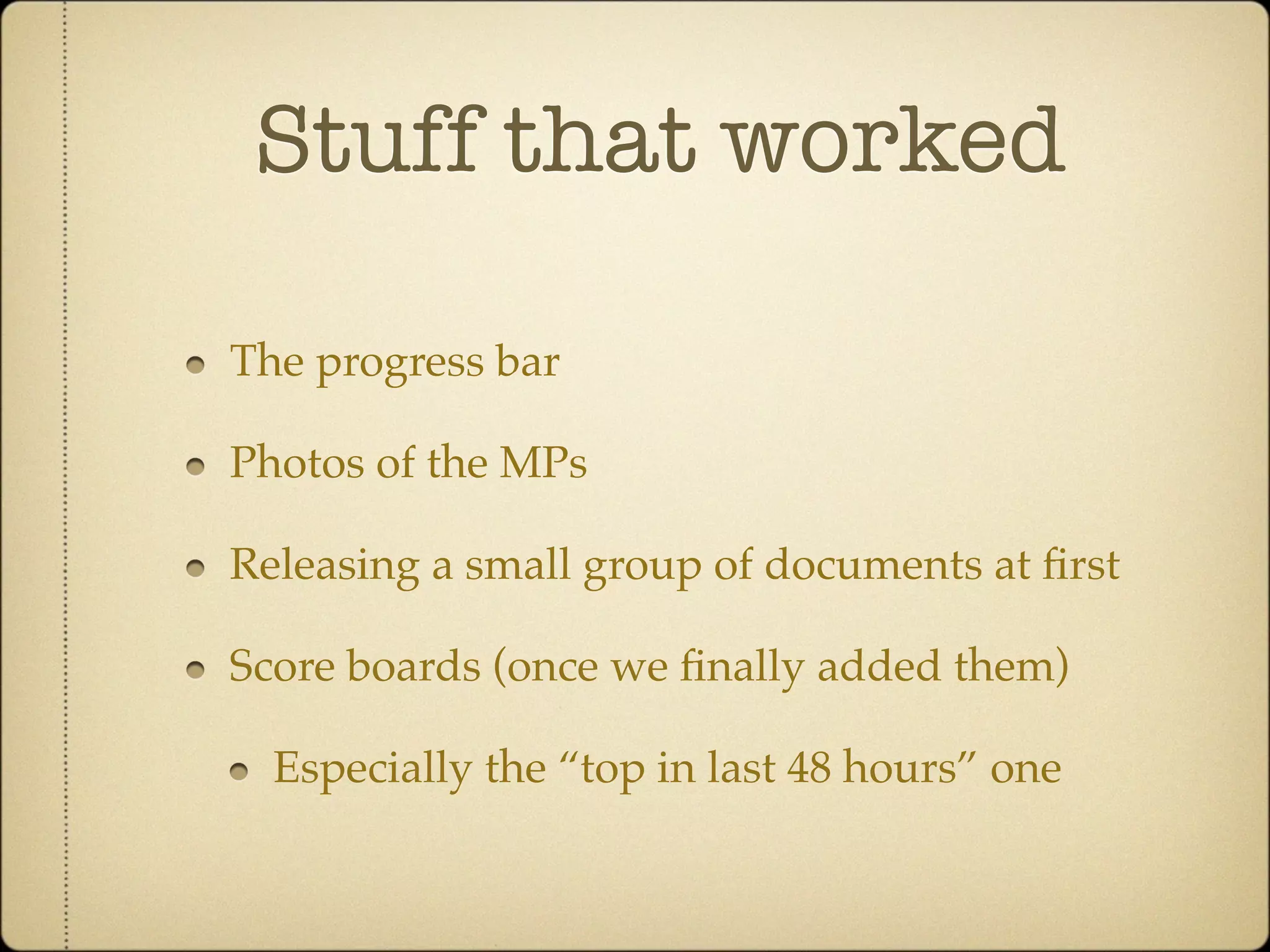 Stuff that worked

The progress bar

Photos of the MPs

Releasing a small group of documents at ﬁrst

Score boards (once we ﬁnally added them)

  Especially the “top in last 48 hours” one
 