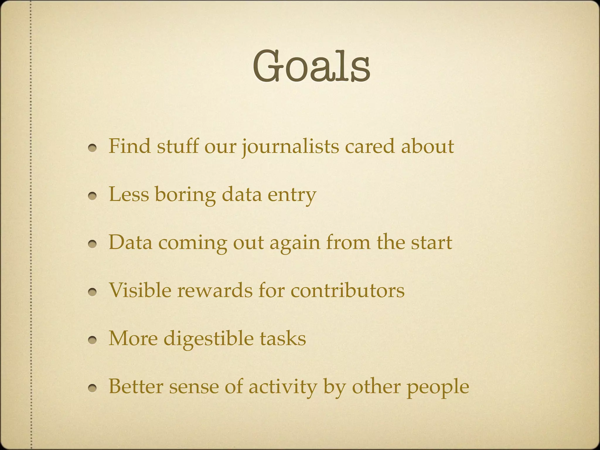 Goals
Find stuff our journalists cared about

Less boring data entry

Data coming out again from the start

Visible rewards for contributors

More digestible tasks

Better sense of activity by other people
 