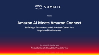 © 2018, Amazon Web Services, Inc. or its affiliates. All rights reserved.
Ken Jackson & Hanybal Jajoo
Principal Solutions Architect, Global Financial Services
FSI201
Amazon AI Meets Amazon Connect
Building a Customer-centric Contact Center in a
Regulated Environment
 