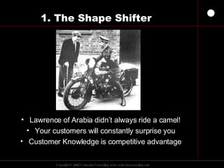 1. The Shape Shifter Lawrence of Arabia didn’t always ride a camel! Your customers will constantly surprise you Customer Knowledge is competitive advantage 