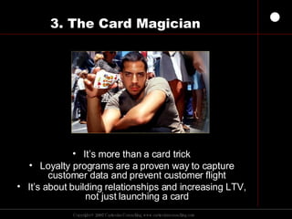 3. The Card Magician It’s more than a card trick Loyalty programs are a proven way to capture customer data and prevent customer flight It’s about building relationships and increasing LTV, not just launching a card 