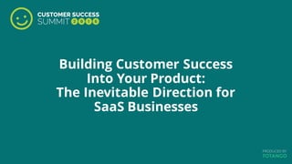 Building Customer Success
Into Your Product:
The Inevitable Direction for
SaaS Businesses
 