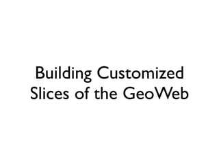Building Customized
Slices of the GeoWeb
 