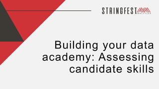 Building your data
academy: Assessing
candidate skills
 