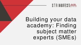 Building your data
academy: Finding
subject matter
experts (SMEs)
 