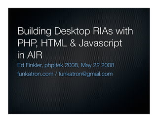 Building Desktop RIAs with
PHP, HTML & Javascript
in AIR
Ed Finkler, php|tek 2008, May 22 2008
funkatron.com / funkatron@gmail.com