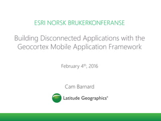Building Disconnected Applications with the
Geocortex Mobile Application Framework
ESRI NORSK BRUKERKONFERANSE
February 4th, 2016
Cam Barnard
 