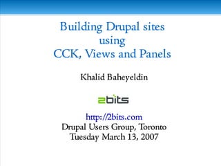 Khalid Baheyeldin, Toronto, Mar 13, 2007
Building Drupal sites
using
CCK, Views and Panels
Khalid Baheyeldin
http://2bits.com
Drupal Users Group, Toronto
Tuesday March 13, 2007
 