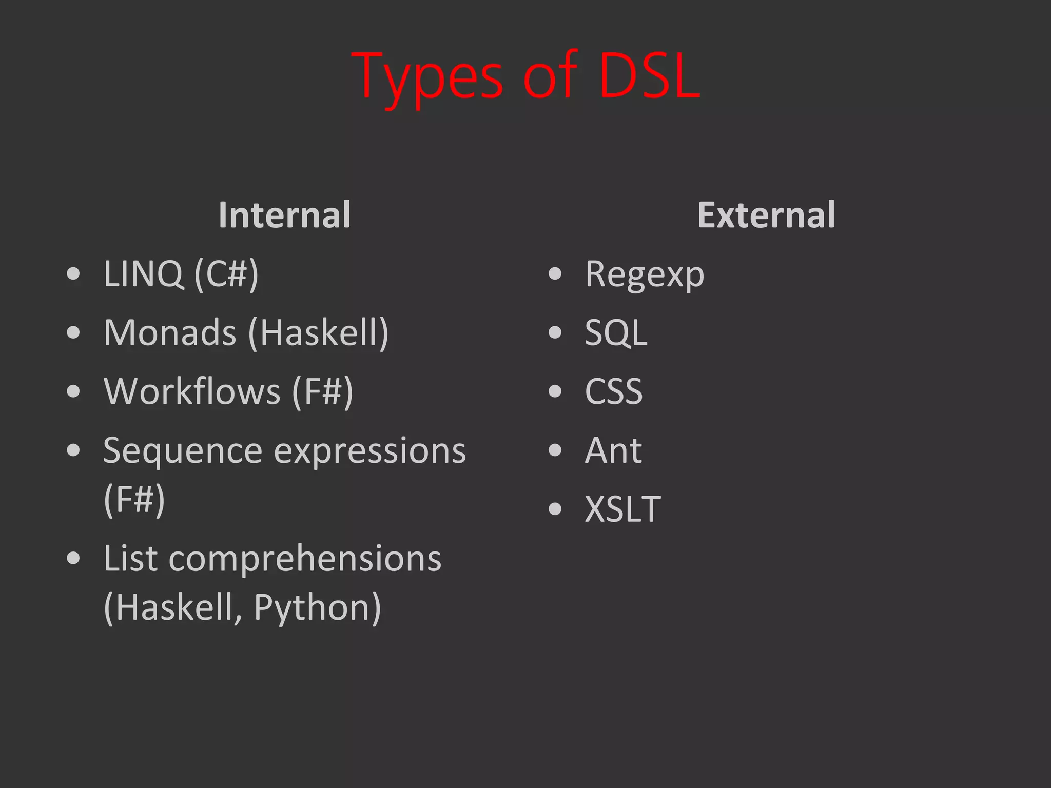 Types of DSL

           Internal                  External
•   LINQ (C#)              •   Regexp
•   Monads (Haskell)       •   SQL
•   Workflows (F#)         •   CSS
•   Sequence expressions   •   Ant
    (F#)                   •   XSLT
•   List comprehensions
    (Haskell, Python)
 