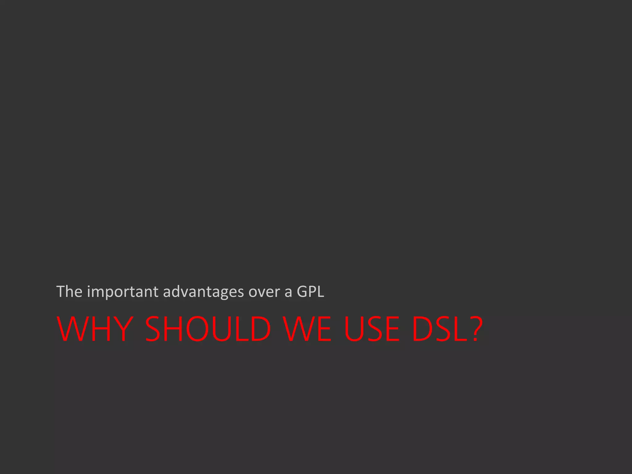 The important advantages over a GPL

WHY SHOULD WE USE DSL?
 