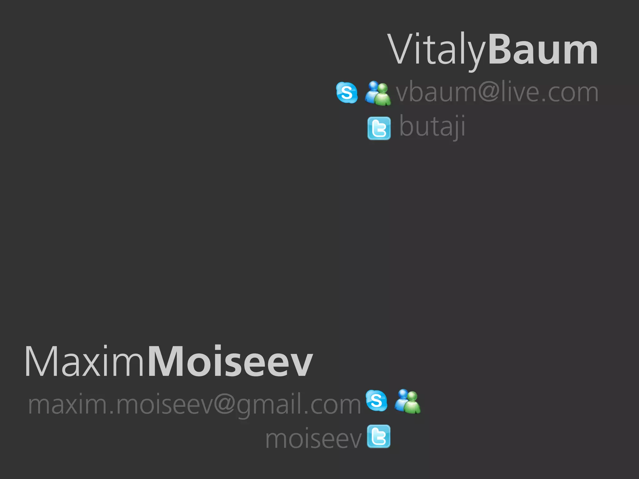 VitalyBaum
                          vbaum@live.com
                          butaji




MaximMoiseev
maxim.moiseev@gmail.com
                moiseev
 