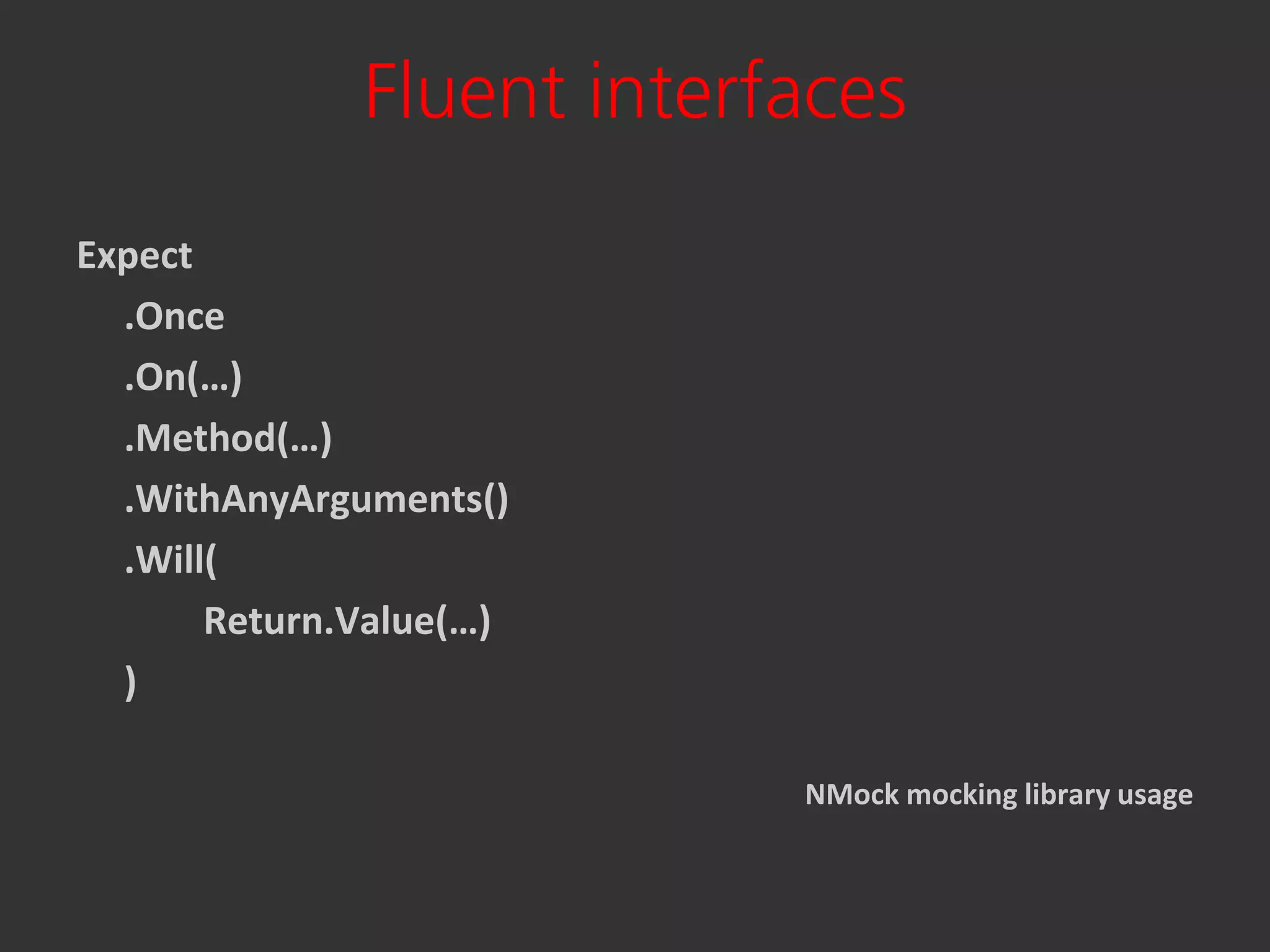 Fluent interfaces
Expect
  .Once
  .On(…)
  .Method(…)
  .WithAnyArguments()
  .Will(
       Return.Value(…)
  )

                           NMock mocking library usage
 