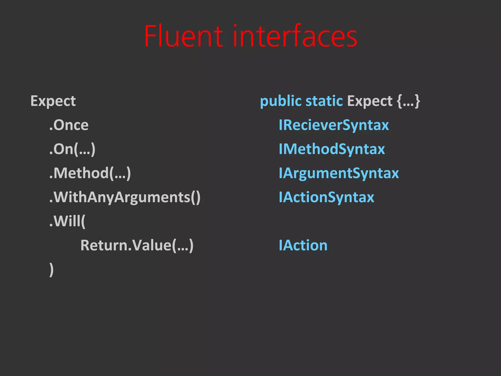 Fluent interfaces
Expect                   public static Expect {…}
  .Once                    IRecieverSyntax
  .On(…)                   IMethodSyntax
  .Method(…)               IArgumentSyntax
  .WithAnyArguments()      IActionSyntax
  .Will(
       Return.Value(…)     IAction
  )
 