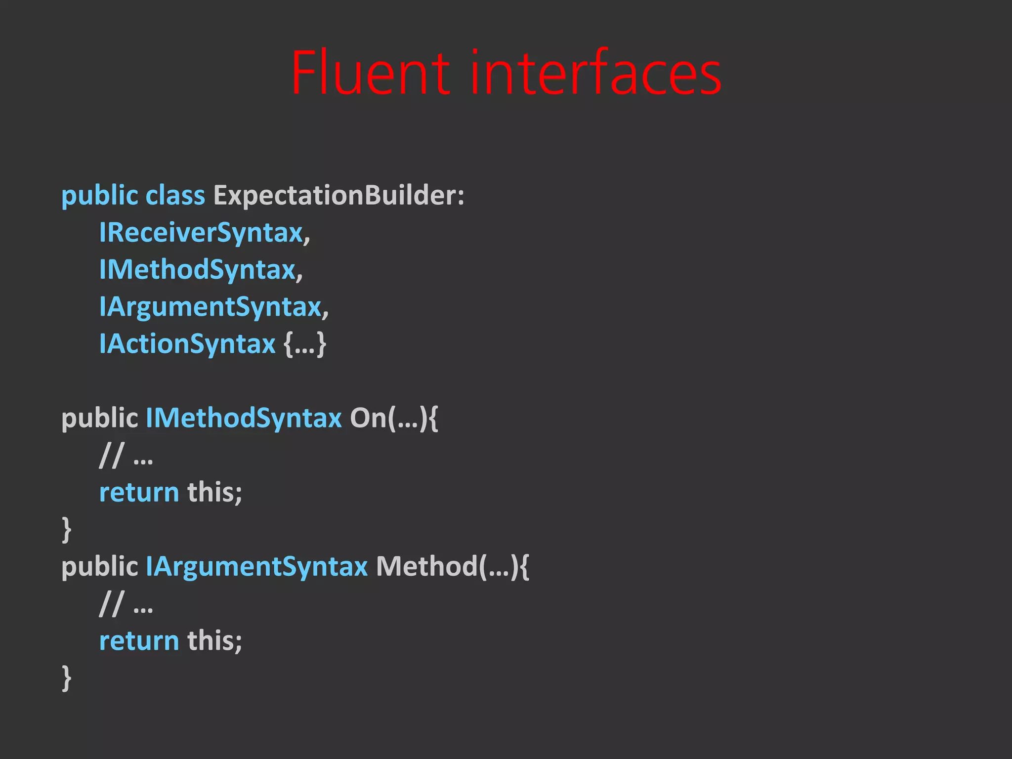 Fluent interfaces
public class ExpectationBuilder:
  IReceiverSyntax,
  IMethodSyntax,
  IArgumentSyntax,
  IActionSyntax {…}

public IMethodSyntax On(…){
  // …
  return this;
}
public IArgumentSyntax Method(…){
  // …
  return this;
}
 
