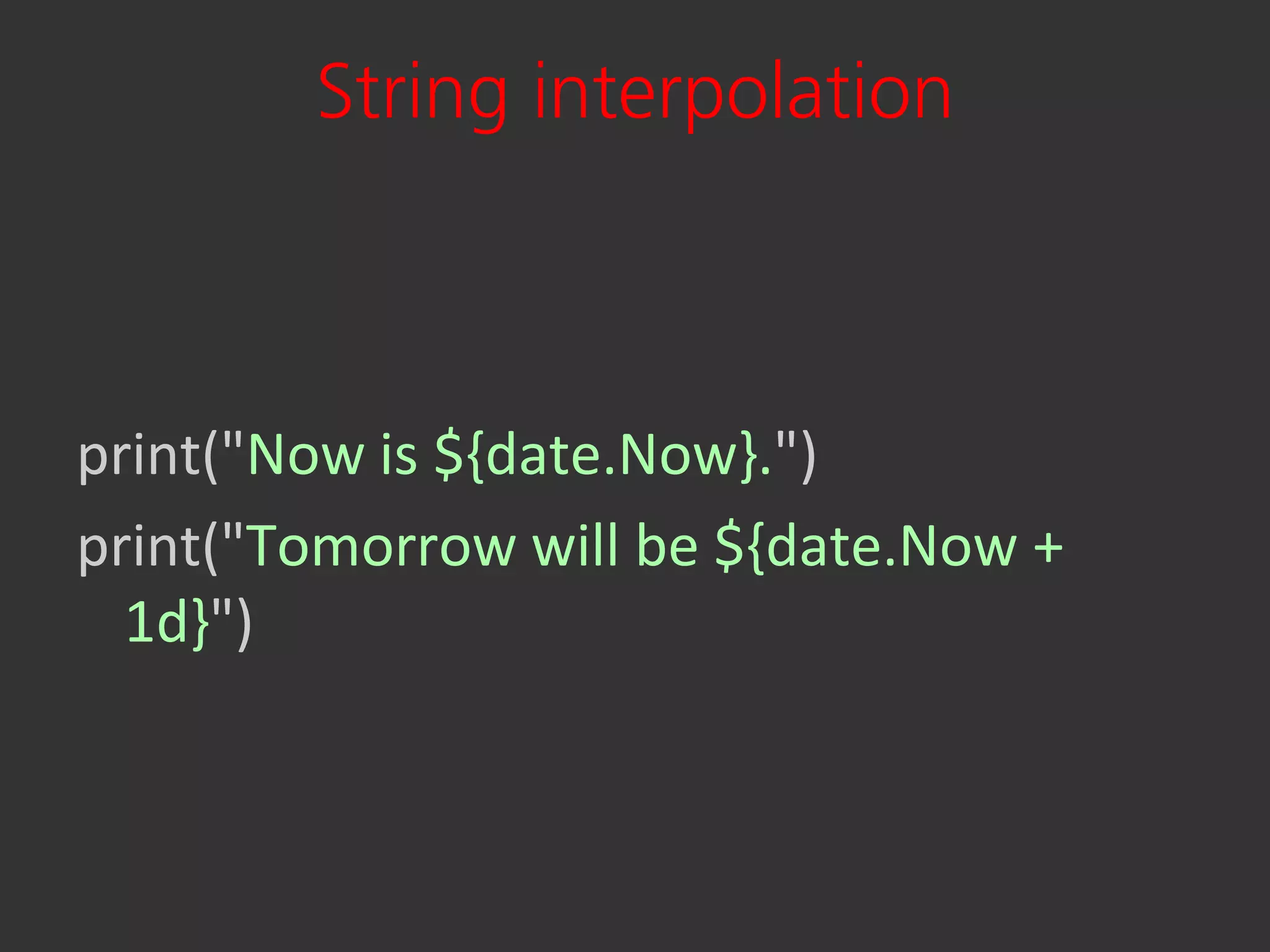 String interpolation



print("Now is ${date.Now}.")
print("Tomorrow will be ${date.Now +
  1d}")
 