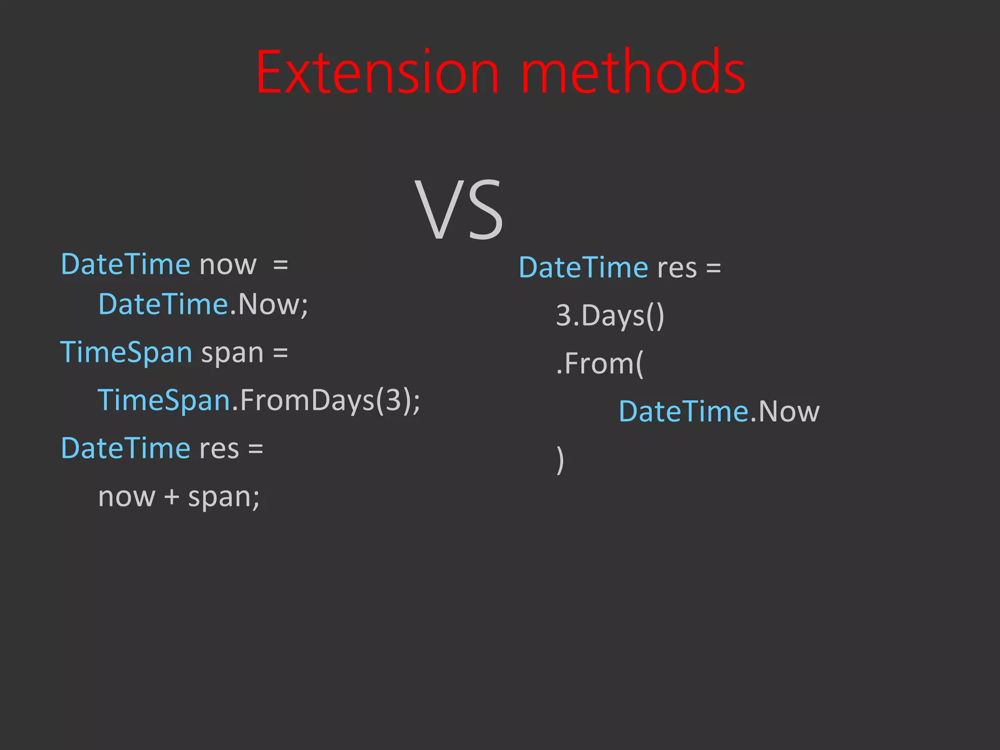 Extension methods

DateTime now =
                       VS   DateTime res =
   DateTime.Now;              3.Days()
TimeSpan span =               .From(
   TimeSpan.FromDays(3);          DateTime.Now
DateTime res =                )
   now + span;
 