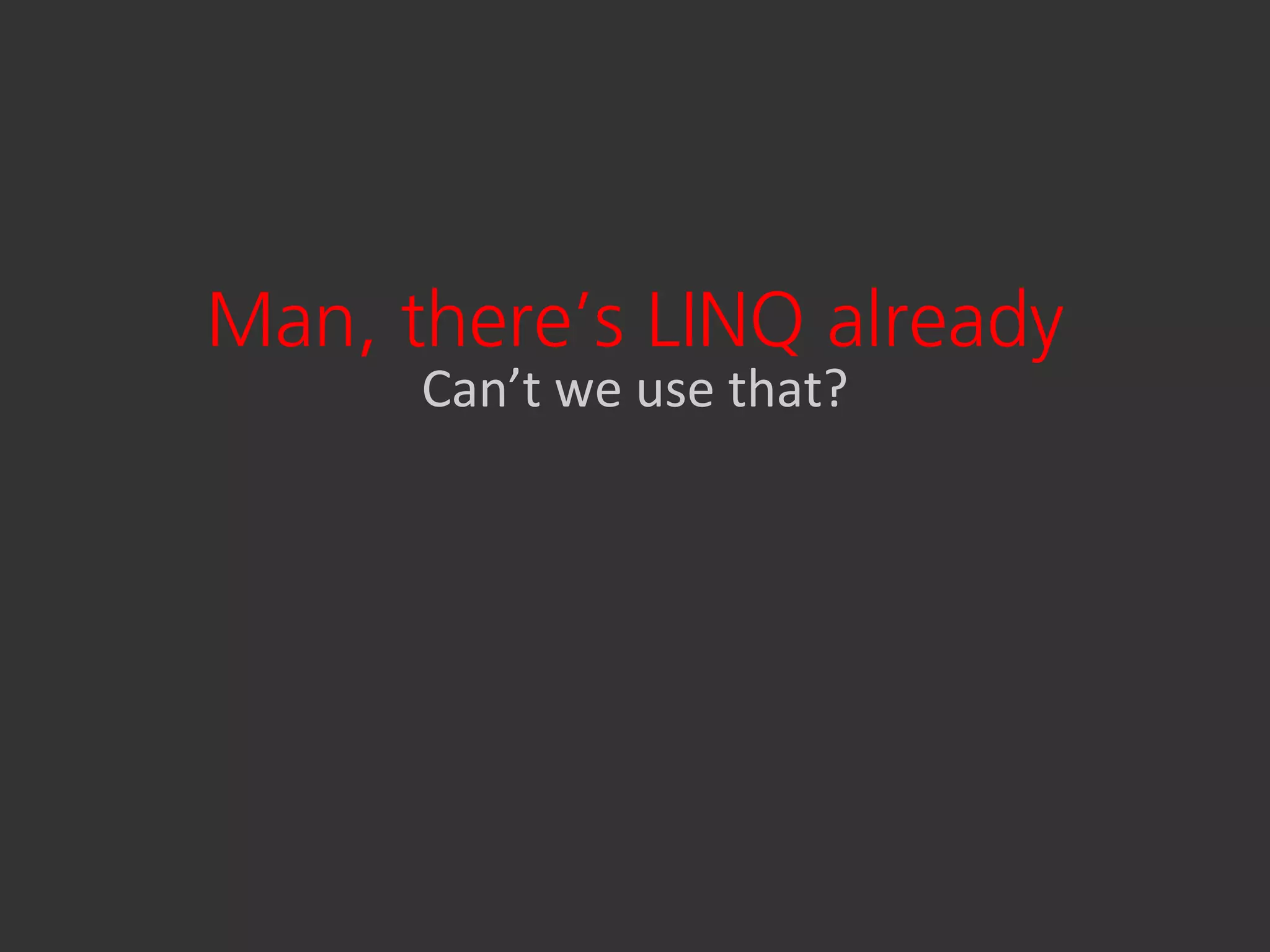 Man, there’s LINQ already
      Can’t we use that?
 