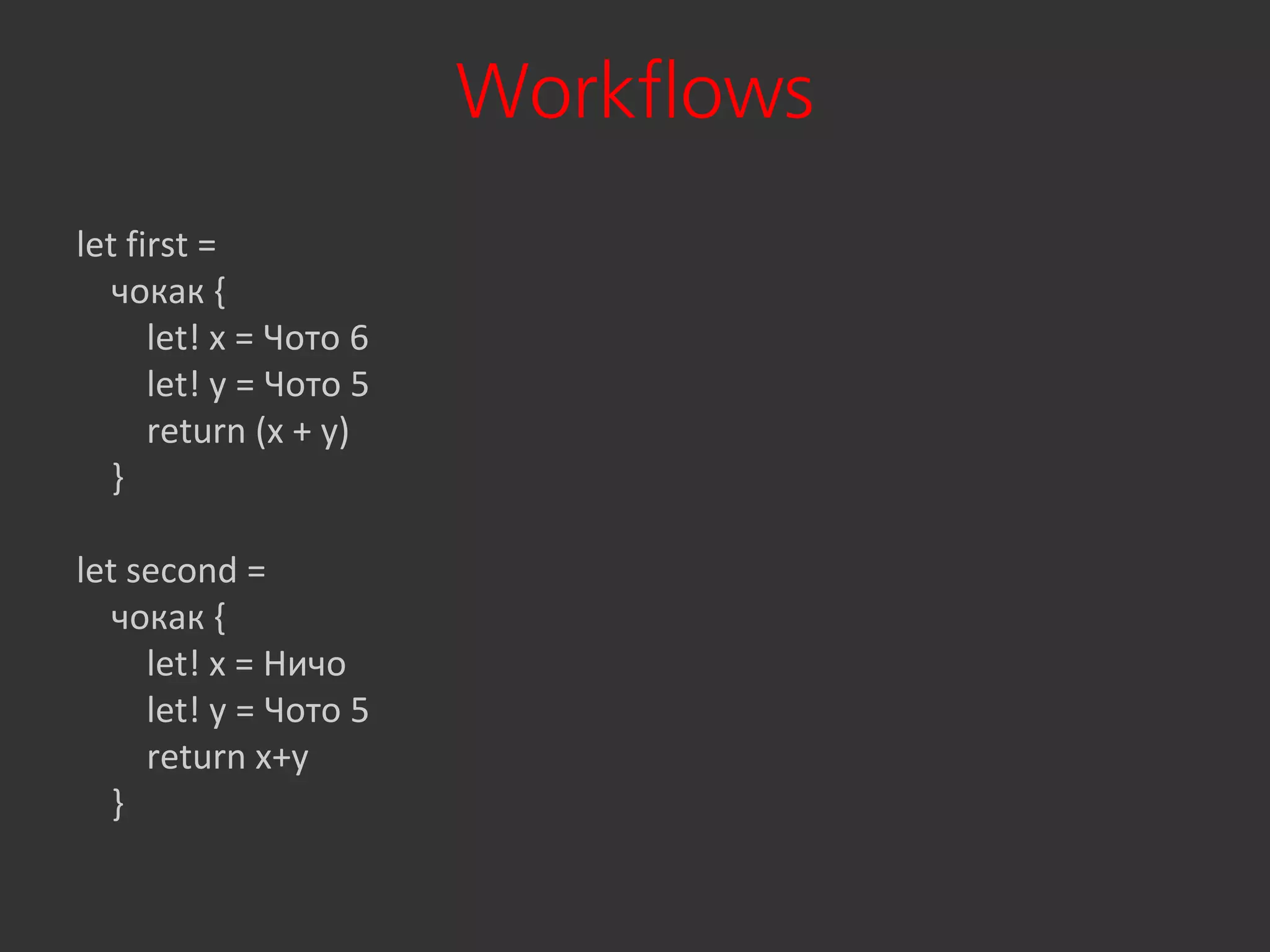 Workflows
let first =
   чокак ,
      let! x = Чото 6
      let! y = Чото 5
      return (x + y)
   }

let second =
   чокак ,
     let! x = Ничо
     let! y = Чото 5
     return x+y
   }
 