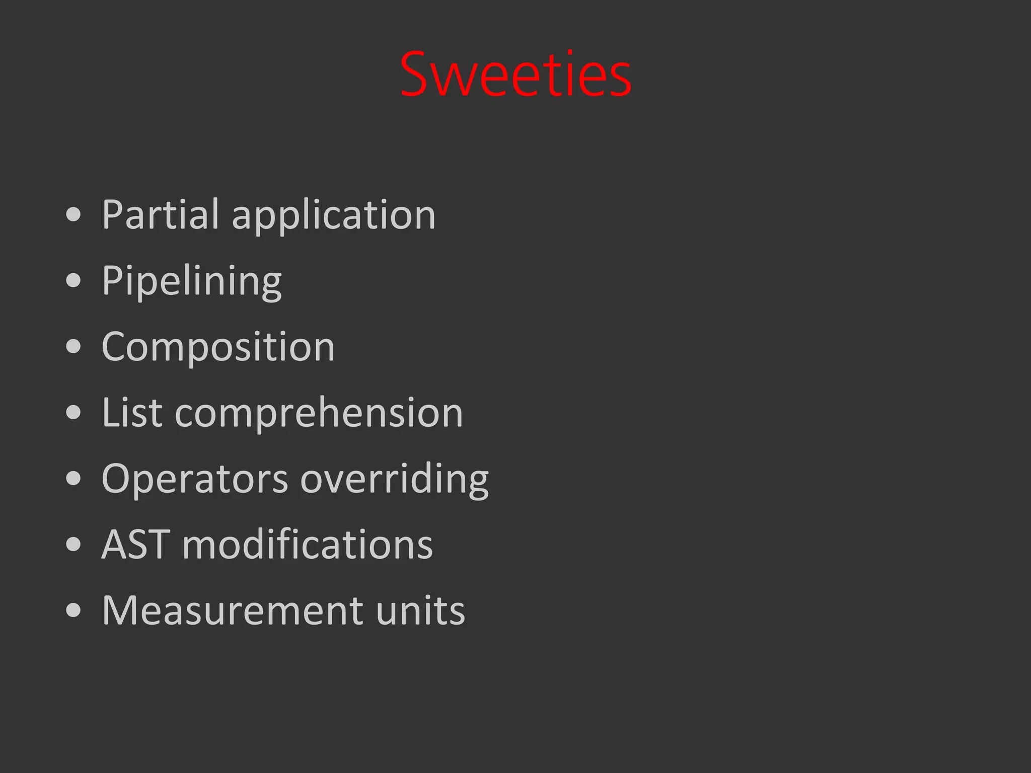 Sweeties

•   Partial application
•   Pipelining
•   Composition
•   List comprehension
•   Operators overriding
•   AST modifications
•   Measurement units
 