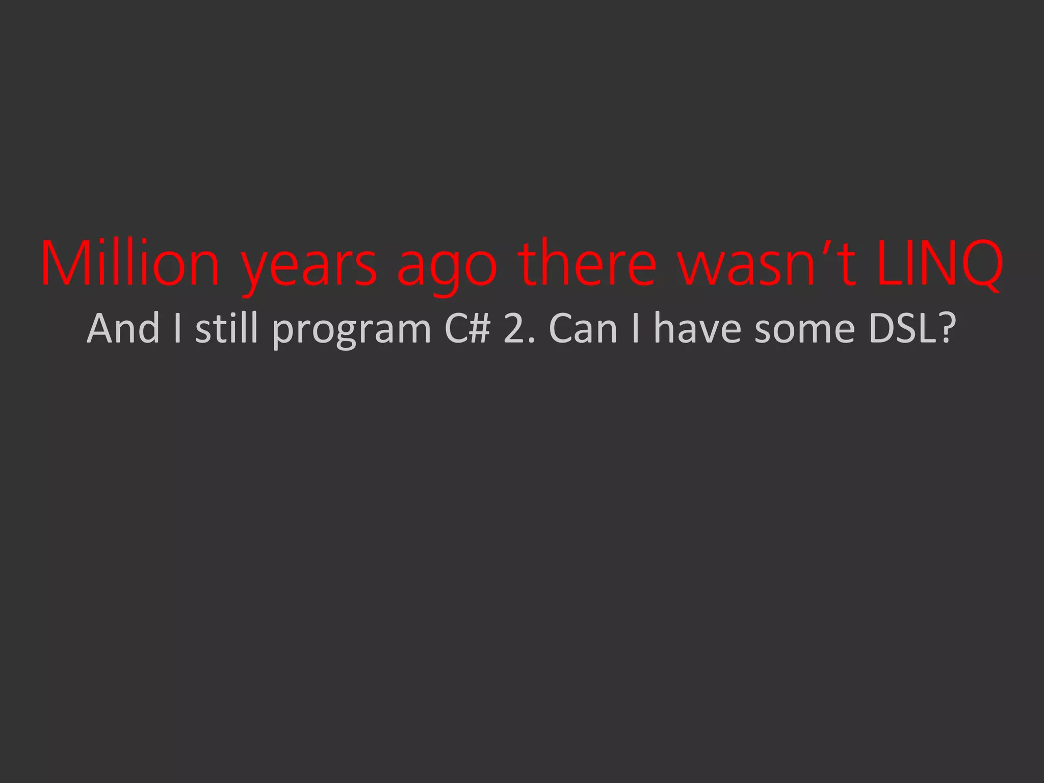 Million years ago there wasn’t LINQ
 And I still program C# 2. Can I have some DSL?
 