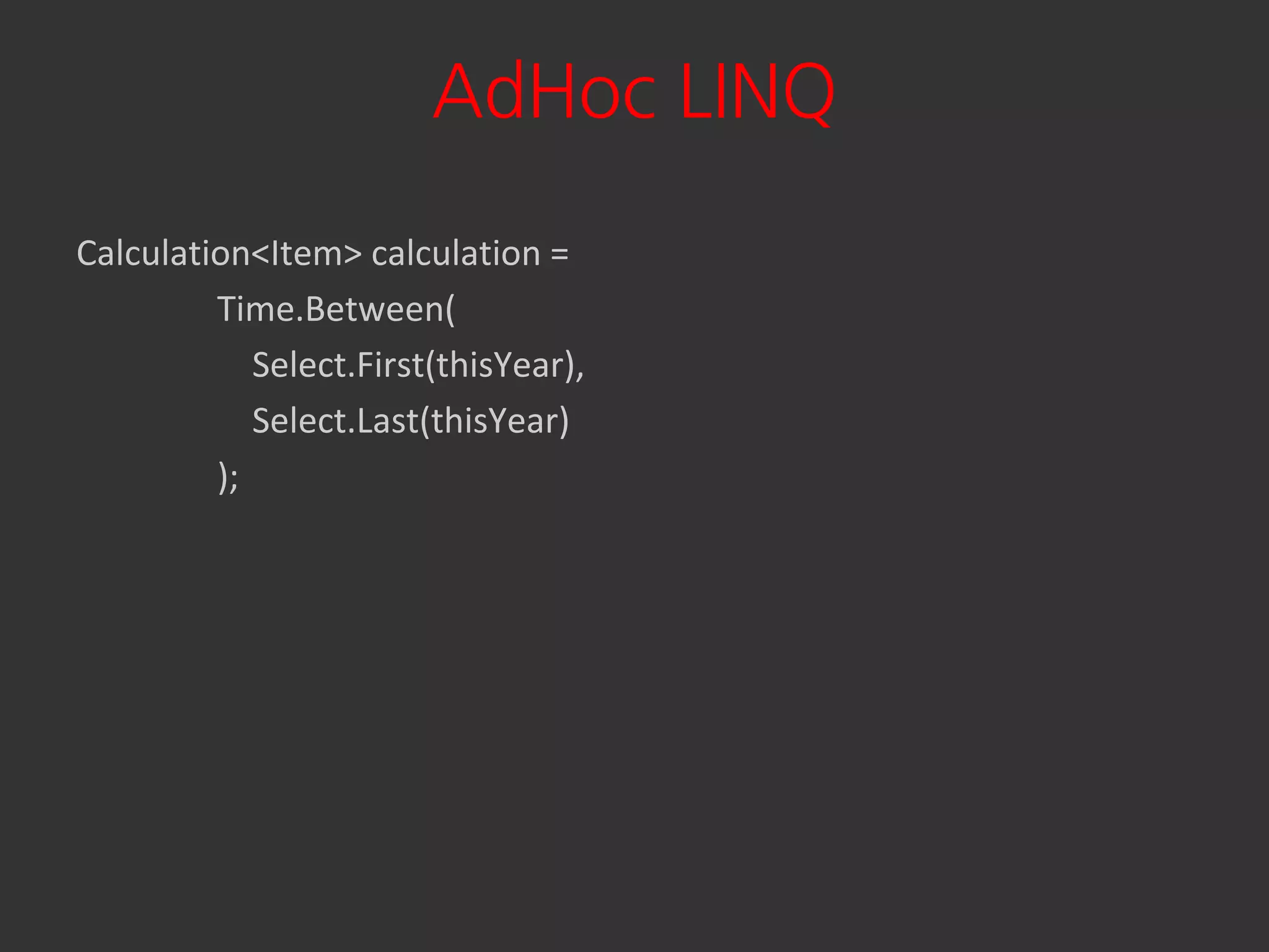 AdHoc LINQ
Calculation<Item> calculation =
         Time.Between(
            Select.First(thisYear),
            Select.Last(thisYear)
         );
 