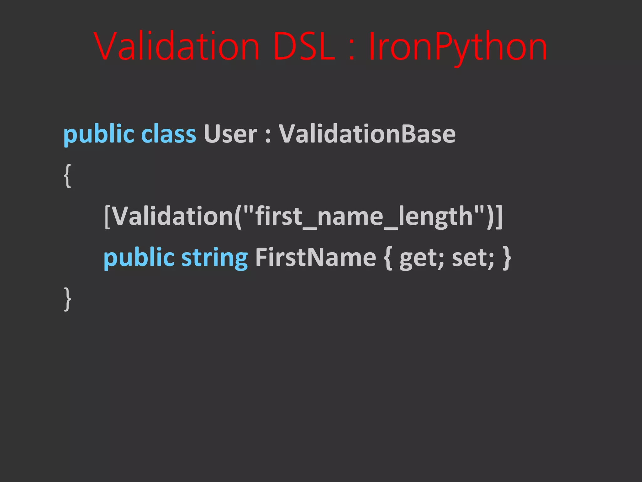 Validation DSL : IronPython

public class User : ValidationBase
{
   [Validation("first_name_length")]
   public string FirstName { get; set; }
}
 