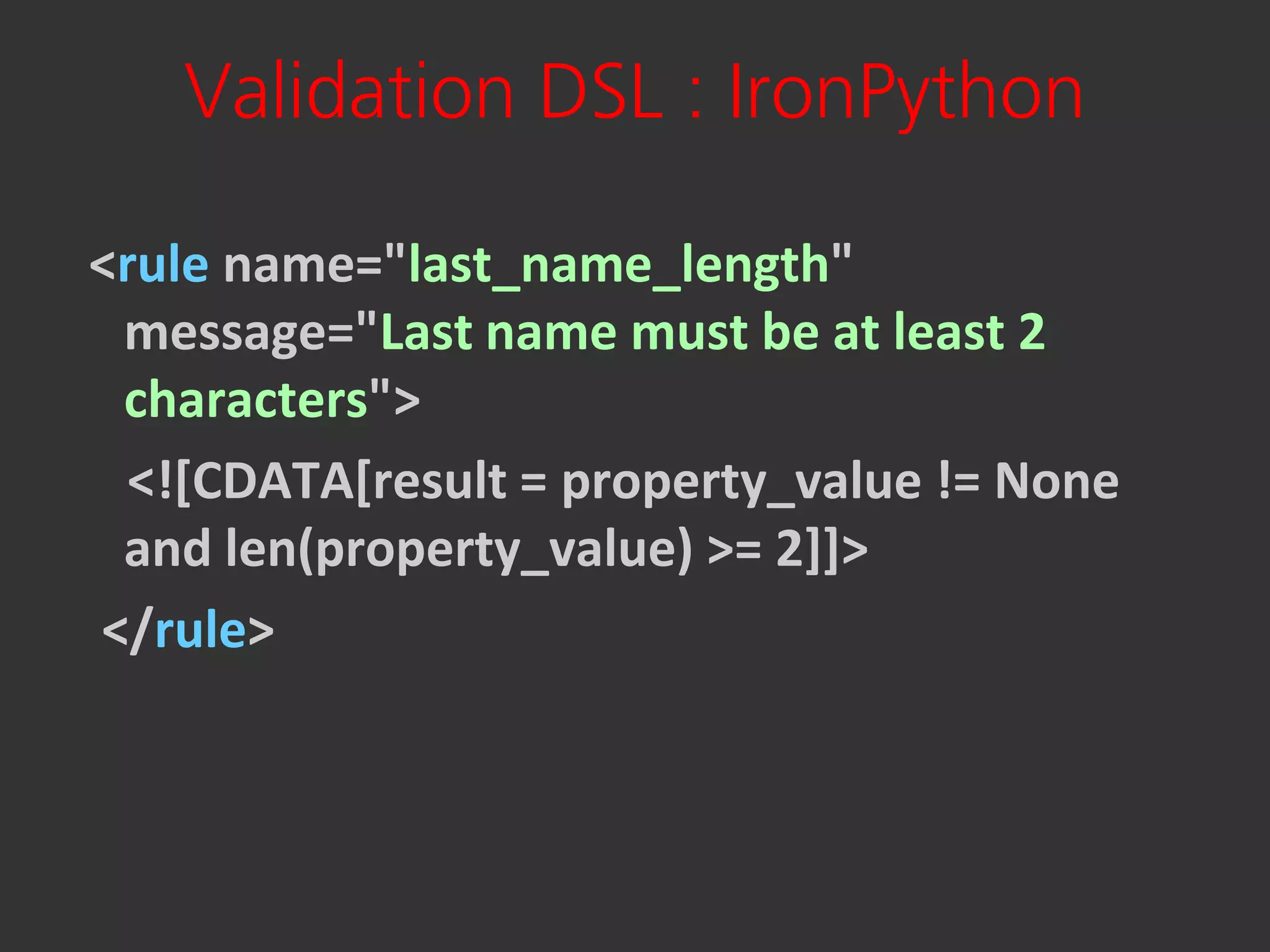 Validation DSL : IronPython

<rule name="last_name_length"
 message="Last name must be at least 2
 characters">
  <![CDATA[result = property_value != None
 and len(property_value) >= 2]]>
</rule>
 