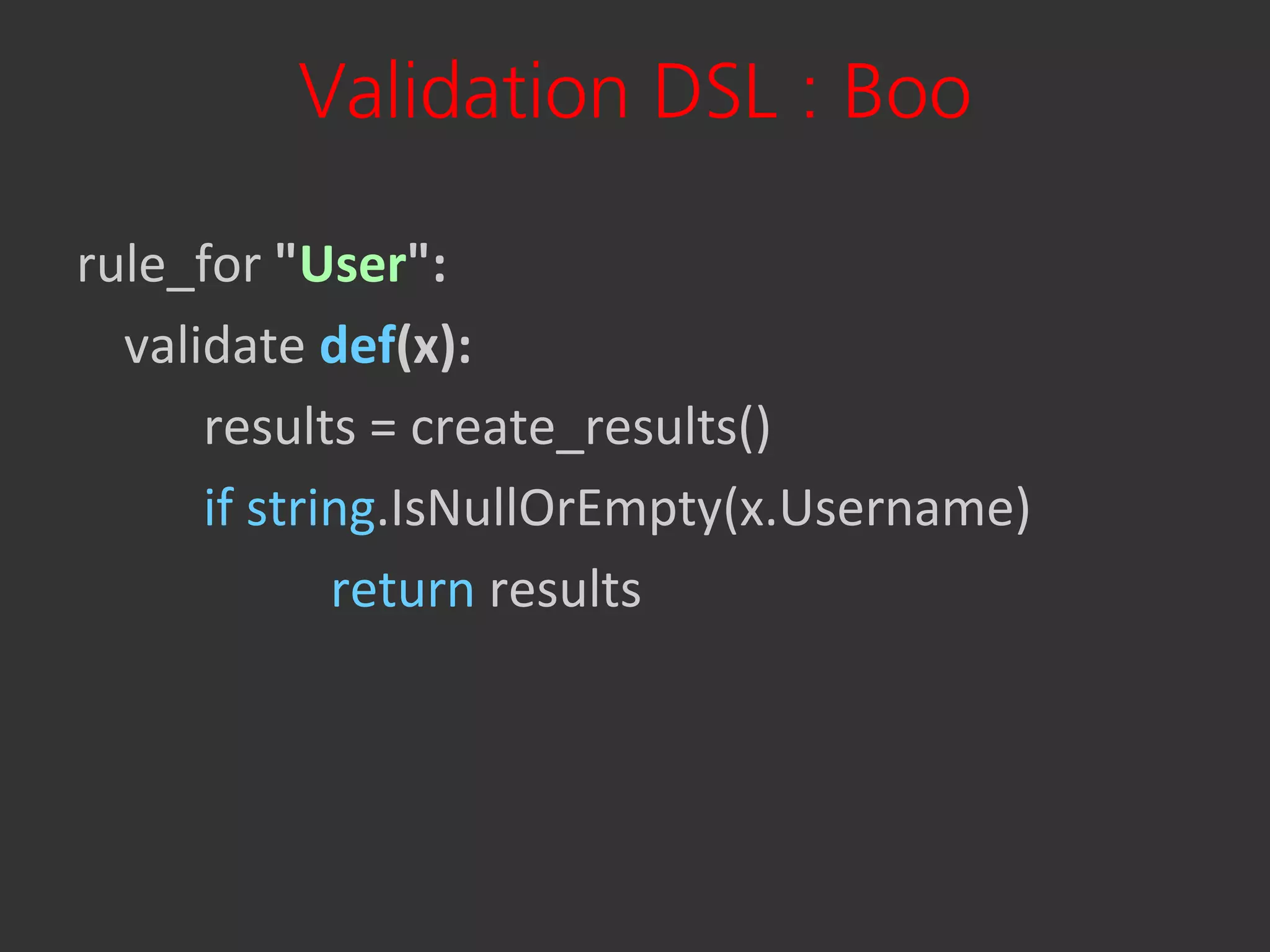 Validation DSL : Boo

rule_for "User":
  validate def(x):
      results = create_results()
      if string.IsNullOrEmpty(x.Username)
             return results
 