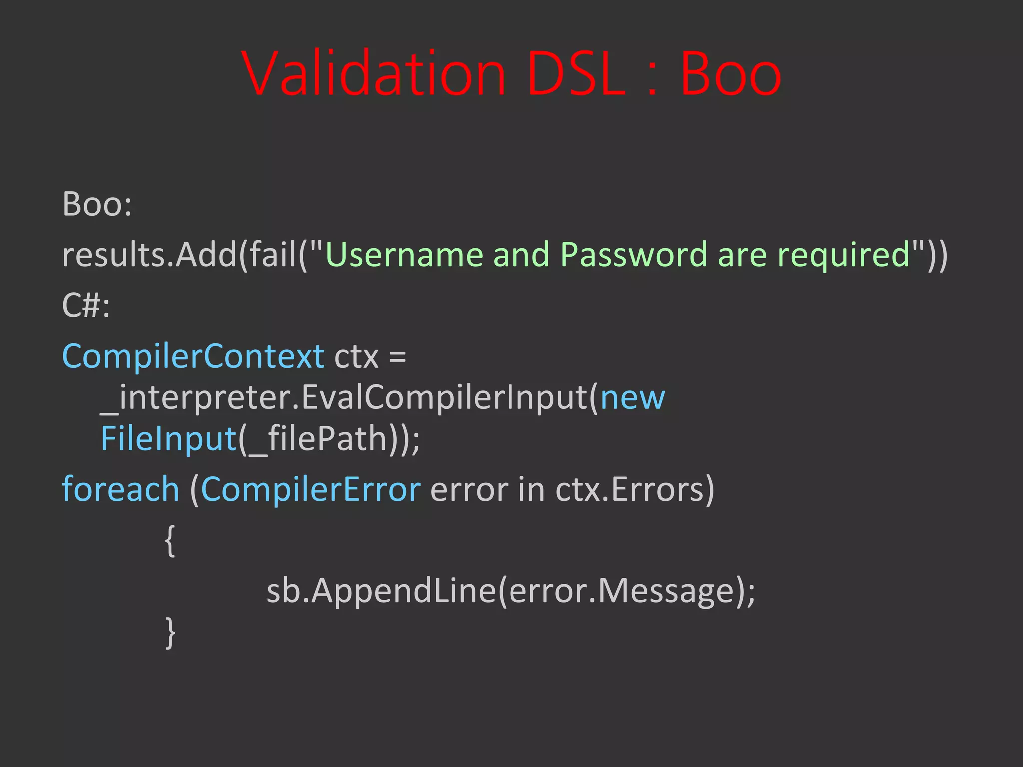 Validation DSL : Boo
Boo:
results.Add(fail("Username and Password are required"))
C#:
CompilerContext ctx =
  _interpreter.EvalCompilerInput(new
  FileInput(_filePath));
foreach (CompilerError error in ctx.Errors)
       {
             sb.AppendLine(error.Message);
       }
 