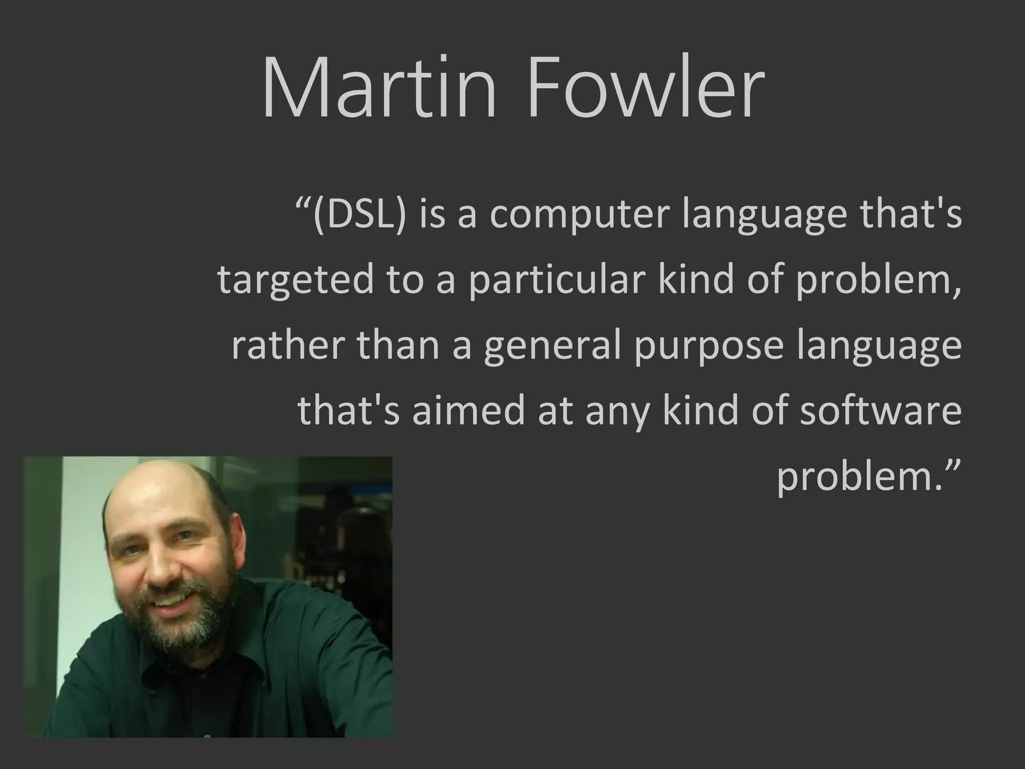 Martin Fowler
    “(DSL) is a computer language that's
targeted to a particular kind of problem,
 rather than a general purpose language
     that's aimed at any kind of software
                               problem.”
 
