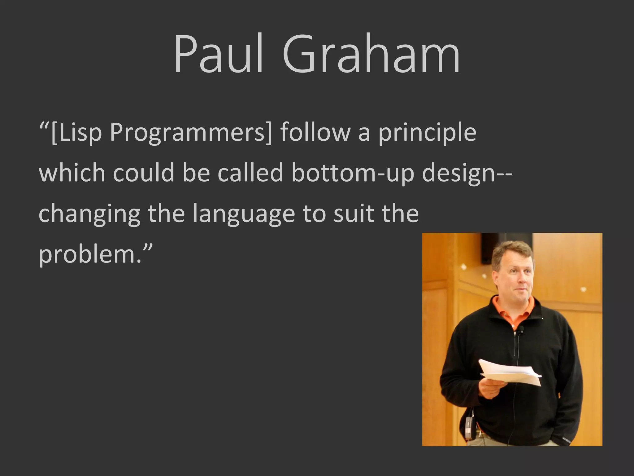 Paul Graham
“*Lisp Programmers+ follow a principle
which could be called bottom-up design--
changing the language to suit the
problem.”
 