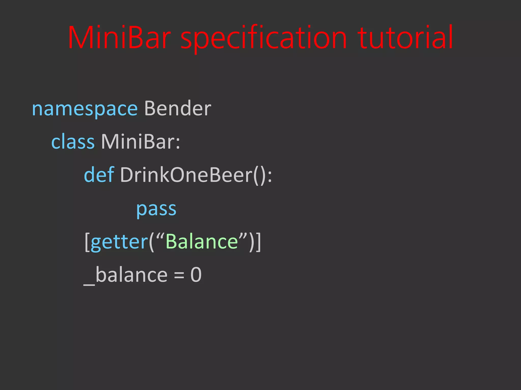 MiniBar specification tutorial

namespace Bender
  class MiniBar:
      def DrinkOneBeer():
            pass
      [getter(“Balance”)+
      _balance = 0
 