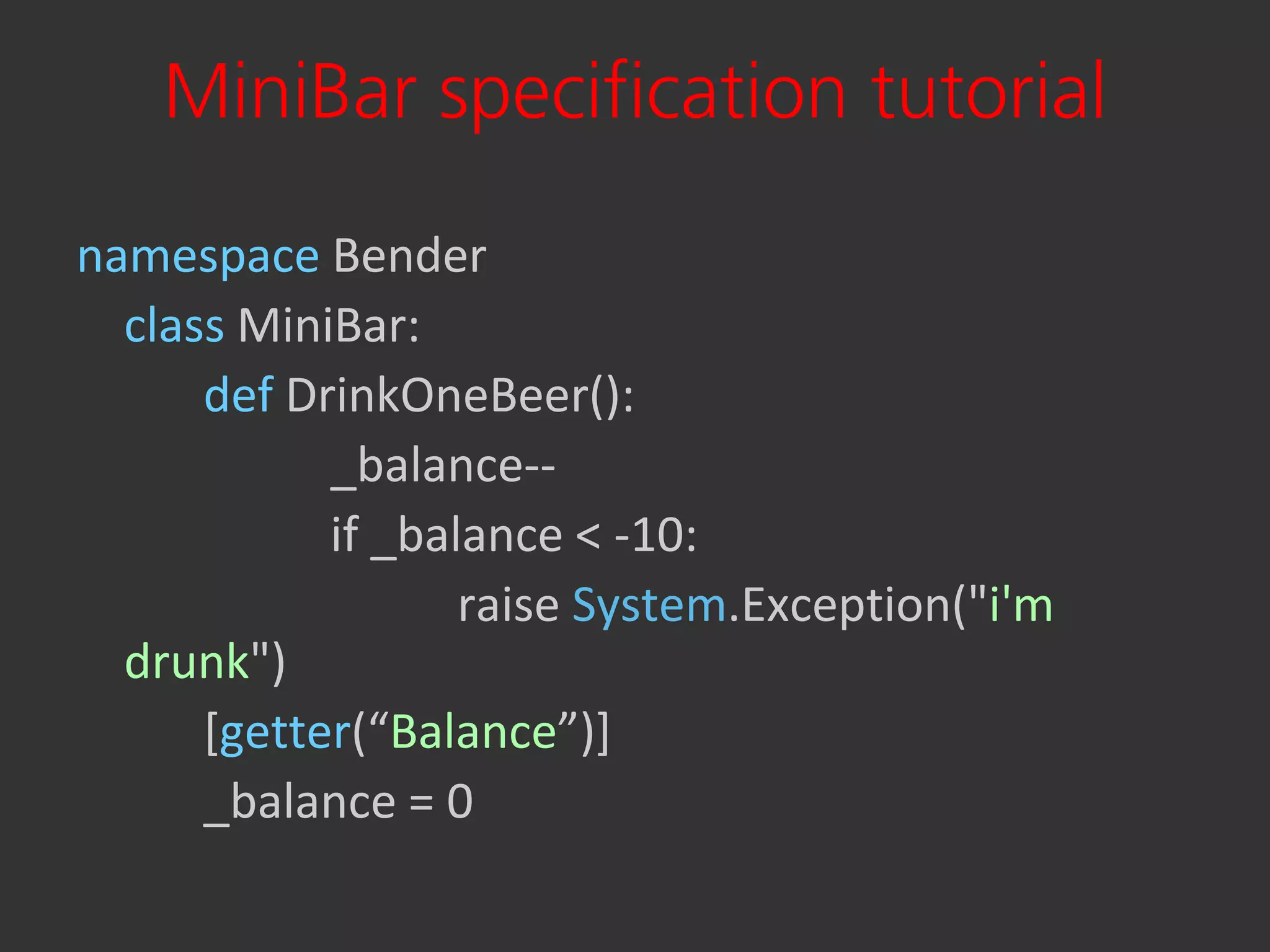 MiniBar specification tutorial
namespace Bender
  class MiniBar:
      def DrinkOneBeer():
            _balance--
            if _balance < -10:
                   raise System.Exception("i'm
  drunk")
      [getter(“Balance”)+
      _balance = 0
 